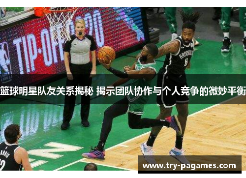 篮球明星队友关系揭秘 揭示团队协作与个人竞争的微妙平衡