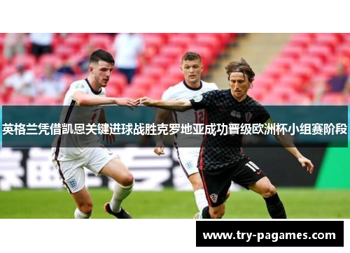 英格兰凭借凯恩关键进球战胜克罗地亚成功晋级欧洲杯小组赛阶段 英格兰凭借凯恩关键进球战胜克罗地亚成功晋级欧洲杯小组赛阶段