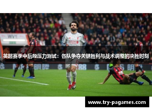 英超赛季中后段压力测试：各队争夺关键胜利与战术调整的决胜时刻