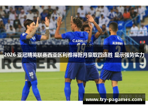 2026 亚冠精英联赛西亚区利雅得新月豪取四连胜 显示强势实力 2026 亚冠精英联赛西亚区利雅得新月豪取四连胜 显示强势实力