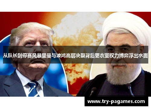 从队长到停赛风暴里曼与波鸿高层决裂背后更衣室权力博弈浮出水面 从队长到停赛风暴里曼与波鸿高层决裂背后更衣室权力博弈浮出水面