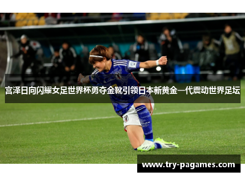 宫泽日向闪耀女足世界杯勇夺金靴引领日本新黄金一代震动世界足坛