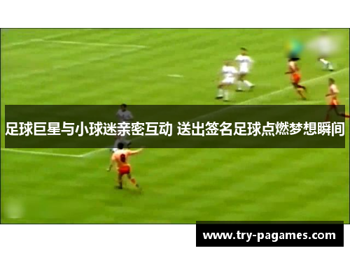 足球巨星与小球迷亲密互动 送出签名足球点燃梦想瞬间