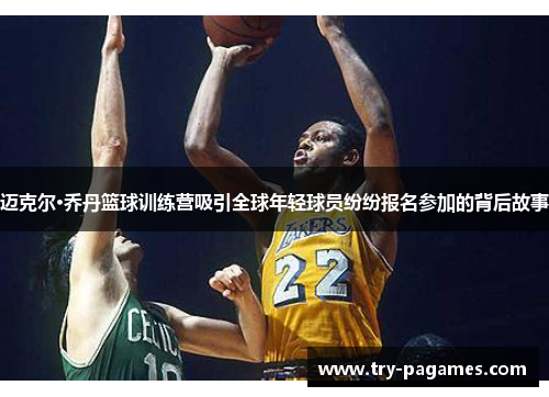 迈克尔·乔丹篮球训练营吸引全球年轻球员纷纷报名参加的背后故事