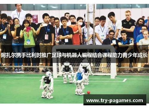 阿扎尔携手比利时推广足球与机器人编程结合课程助力青少年成长