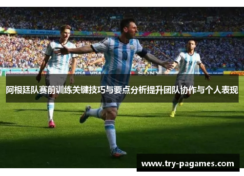 阿根廷队赛前训练关键技巧与要点分析提升团队协作与个人表现