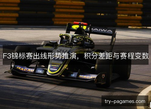 F3锦标赛出线形势推演,积分差距与赛程变数 F3锦标赛出线形势推演,积分差距与赛程变数