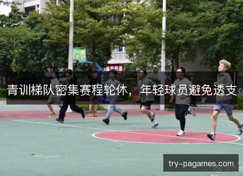 青训梯队密集赛程轮休，年轻球员避免透支